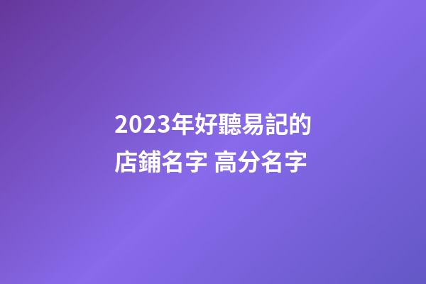 2023年好聽易記的店鋪名字 高分名字-第1張-店鋪起名-玄機(jī)派